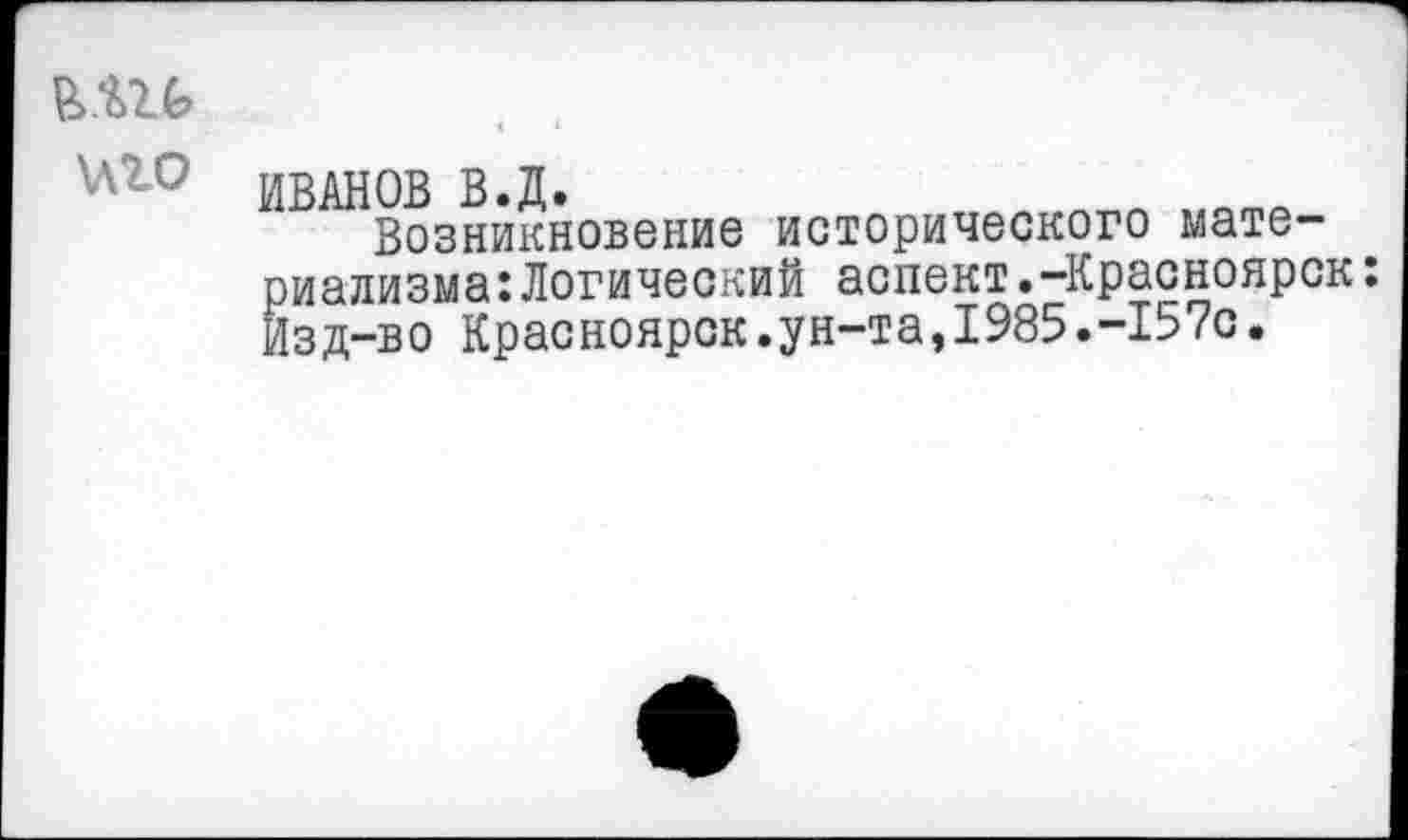 ﻿в>.ш
иго ИВАНОВ В.Д.
Возникновение исторического материализма: Логический аспект.-Красноярск: Изд-во Красноярск.ун-та,1985.-157с.